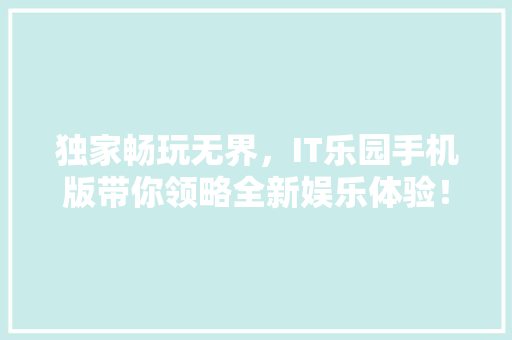 独家畅玩无界，IT乐园手机版带你领略全新娱乐体验！
