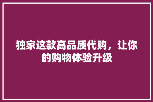 独家这款高品质代购，让你的购物体验升级 SEO关键词