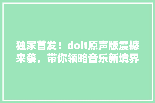 独家首发！doit原声版震撼来袭，带你领略音乐新境界！