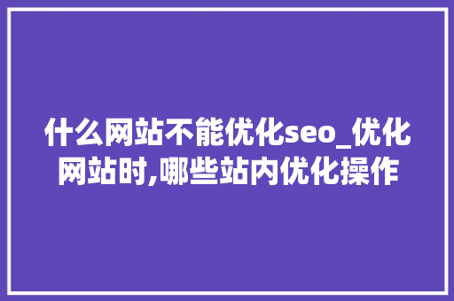什么网站不能优化seo_优化网站时,哪些站内优化操作是不需要做的?。 什么网站不能优化seo_优化网站时,哪些站内优化操作是不需要做的?。 神马SEO