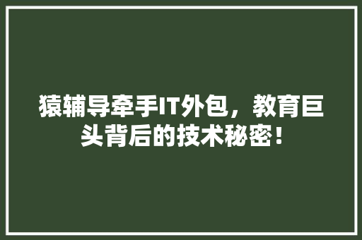 猿辅导牵手IT外包，教育巨头背后的技术秘密！