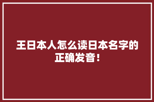 王日本人怎么读日本名字的正确发音！