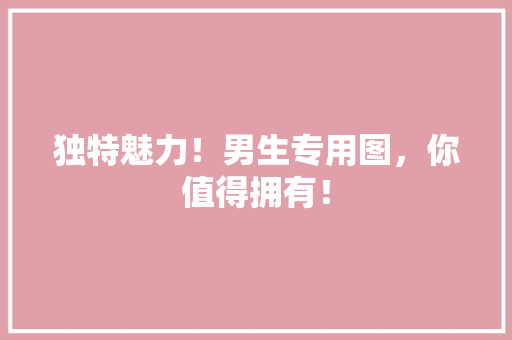 独特魅力！男生专用图，你值得拥有！
