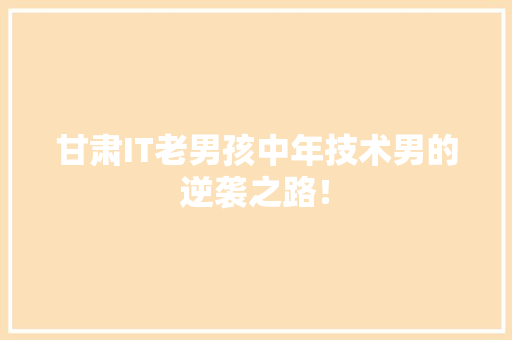 甘肃IT老男孩中年技术男的逆袭之路！