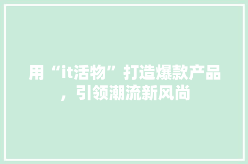 用“it活物”打造爆款产品，引领潮流新风尚
