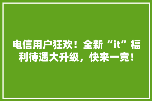 电信用户狂欢！全新“it”福利待遇大升级，快来一竟！