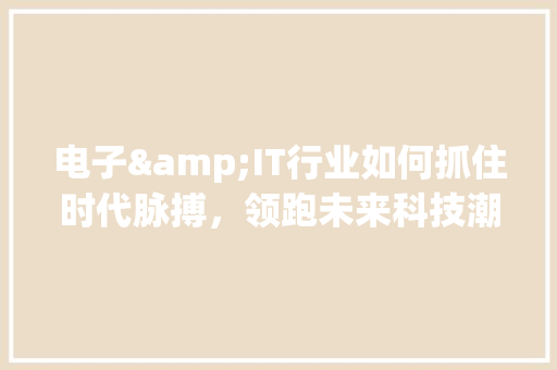电子&IT行业如何抓住时代脉搏，领跑未来科技潮流