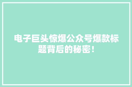 电子巨头惊爆公众号爆款标题背后的秘密！