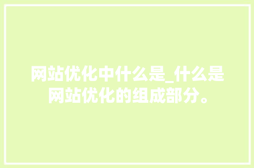网站优化中什么是_什么是网站优化的组成部分。
