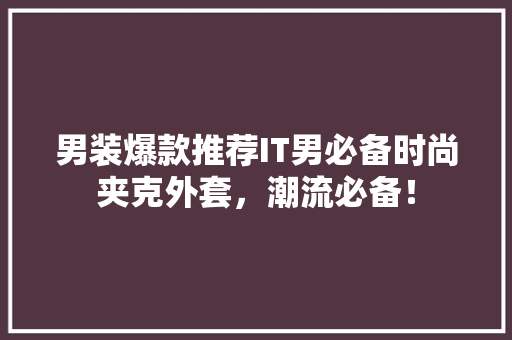 男装爆款推荐IT男必备时尚夹克外套，潮流必备！
