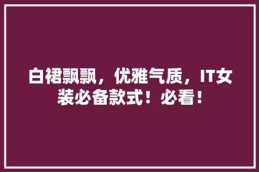 白裙飘飘，优雅气质，IT女装必备款式！必看！