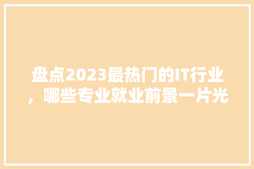 盘点2023最热门的IT行业，哪些专业就业前景一片光明 搜狗SEO
