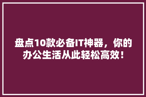 盘点10款必备IT神器，你的办公生活从此轻松高效！