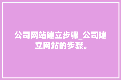 公司网站建立步骤_公司建立网站的步骤。