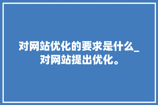 对网站优化的要求是什么_对网站提出优化。 对网站优化的要求是什么_对网站提出优化。 神马SEO