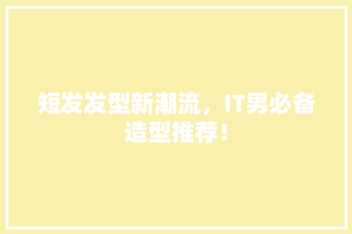 短发发型新潮流，IT男必备造型推荐！