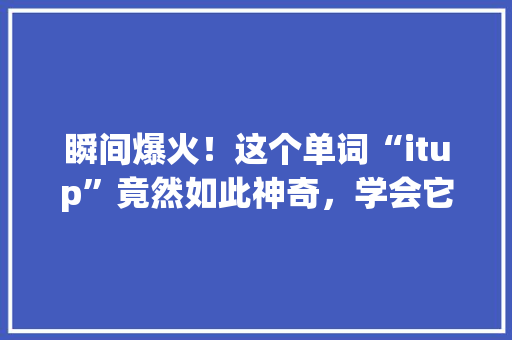 瞬间爆火！这个单词“itup”竟然如此神奇，学会它让你成为朋友圈焦点！ 必应SEO