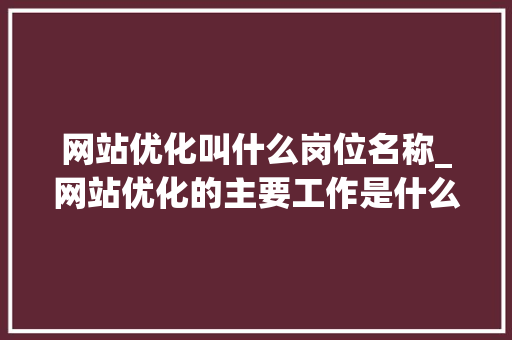 网站优化叫什么岗位名称_网站优化的主要工作是什么。