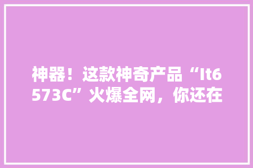 神器！这款神奇产品“It6573C”火爆全网，你还在等什么