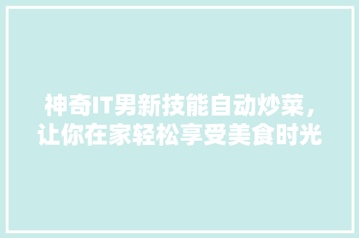 神奇IT男新技能自动炒菜，让你在家轻松享受美食时光！