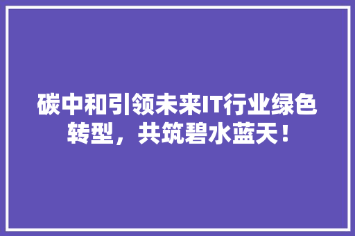碳中和引领未来IT行业绿色转型，共筑碧水蓝天！