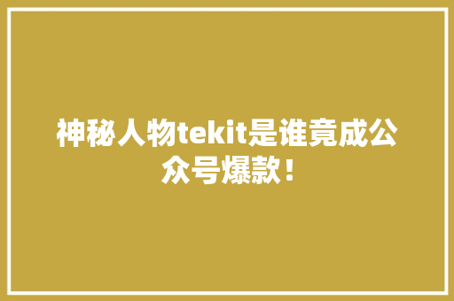 神秘人物tekit是谁竟成公众号爆款！