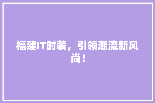 福建IT时装，引领潮流新风尚！