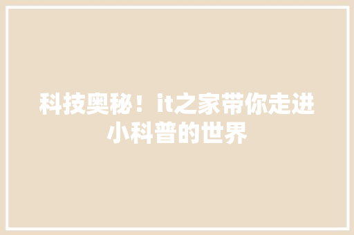 科技奥秘！it之家带你走进小科普的世界