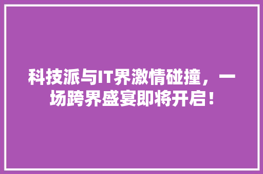 科技派与IT界激情碰撞，一场跨界盛宴即将开启！