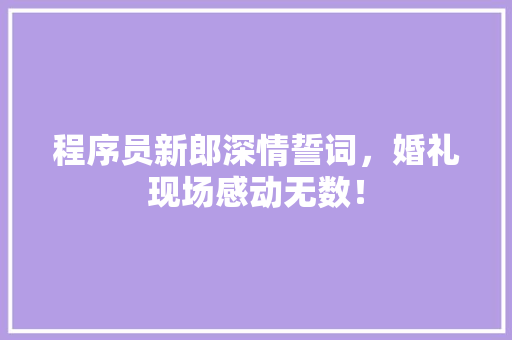程序员新郎深情誓词，婚礼现场感动无数！