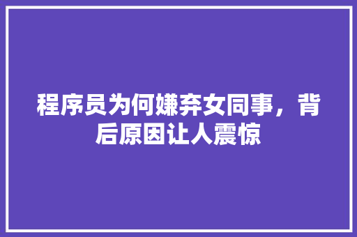 程序员为何嫌弃女同事，背后原因让人震惊