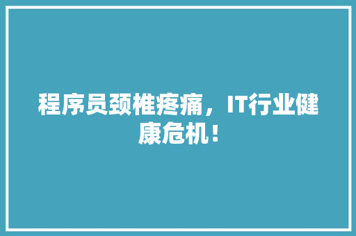 程序员颈椎疼痛，IT行业健康危机！