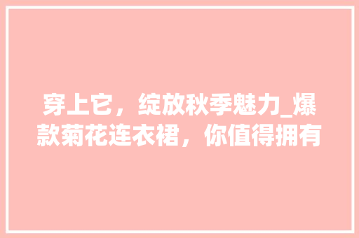 穿上它，绽放秋季魅力_爆款菊花连衣裙，你值得拥有！