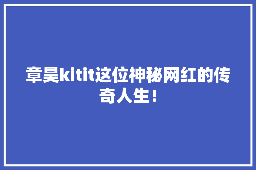 章昊kitit这位神秘网红的传奇人生！ 神马SEO
