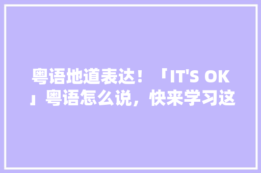 粤语地道表达！「IT'S OK」粤语怎么说，快来学习这个爆火用语！