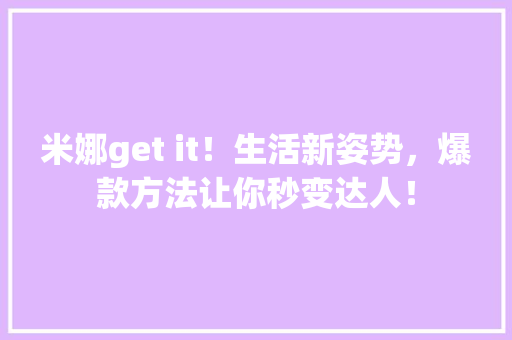 米娜get it！生活新姿势，爆款方法让你秒变达人！