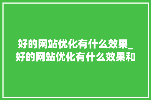 好的网站优化有什么效果_好的网站优化有什么效果和作用。 好的网站优化有什么效果_好的网站优化有什么效果和作用。 神马SEO