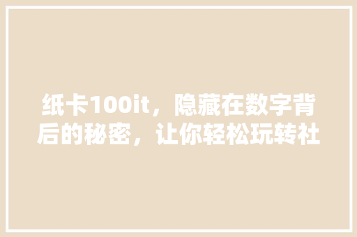 纸卡100it，隐藏在数字背后的秘密，让你轻松玩转社交圈！