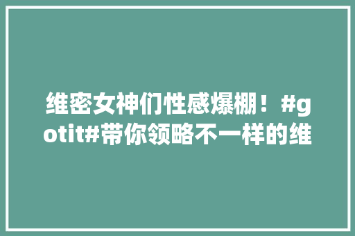 维密女神们性感爆棚！#gotit#带你领略不一样的维密之夜！