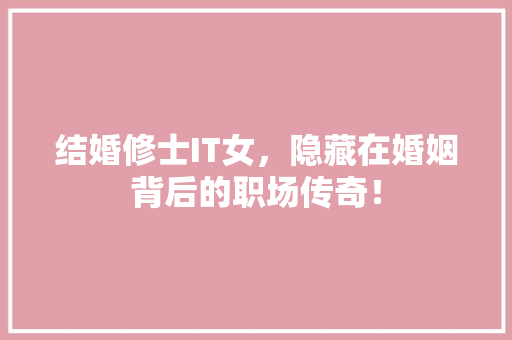 结婚修士IT女，隐藏在婚姻背后的职场传奇！