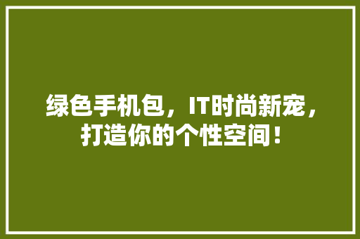 绿色手机包，IT时尚新宠，打造你的个性空间！