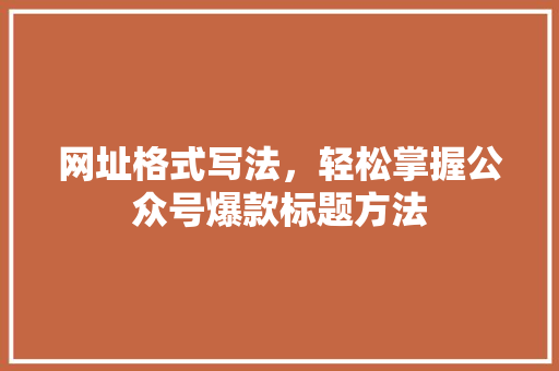 网址格式写法，轻松掌握公众号爆款标题方法