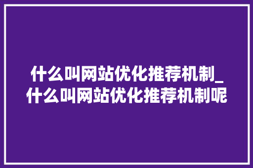 什么叫网站优化推荐机制_什么叫网站优化推荐机制呢。 什么叫网站优化推荐机制_什么叫网站优化推荐机制呢。 百度SEO
