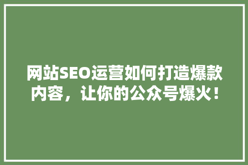 网站SEO运营如何打造爆款内容，让你的公众号爆火！ SEO关键词