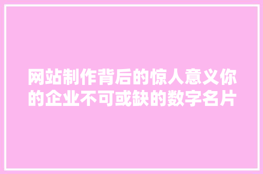 网站制作背后的惊人意义你的企业不可或缺的数字名片