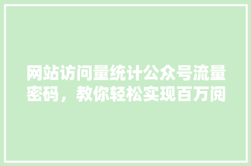 网站访问量统计公众号流量密码，教你轻松实现百万阅读！