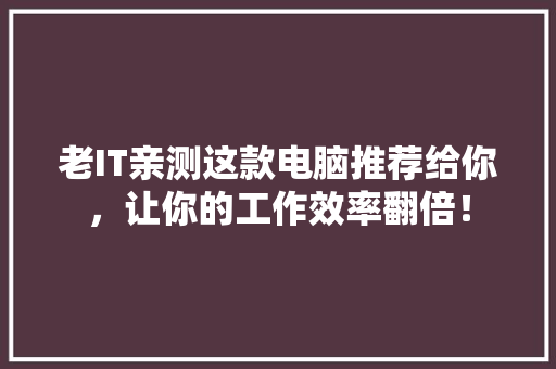 老IT亲测这款电脑推荐给你，让你的工作效率翻倍！