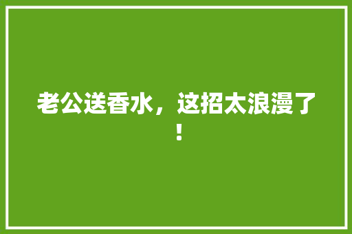 老公送香水，这招太浪漫了！