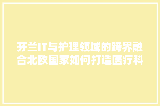 芬兰IT与护理领域的跨界融合北欧国家如何打造医疗科技新高地