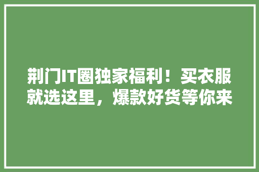 荆门IT圈独家福利！买衣服就选这里，爆款好货等你来抢！